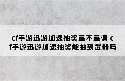 cf手游迅游加速抽奖靠不靠谱 cf手游迅游加速抽奖能抽到武器吗